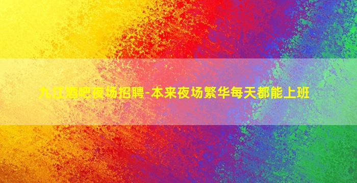 九江酒吧夜场招聘-本来夜场繁华每天都能上班